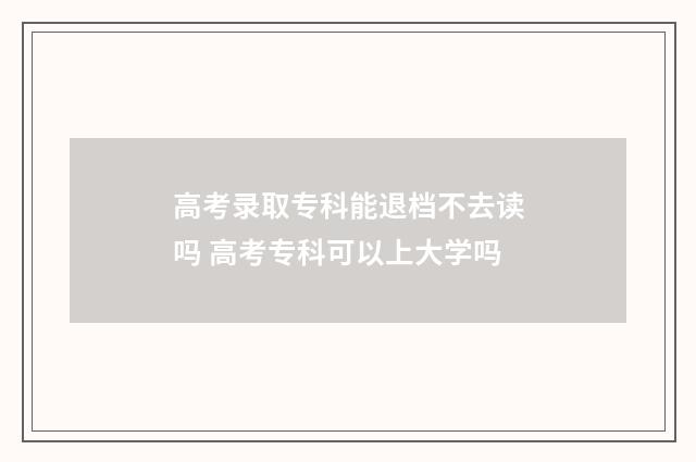 高考录取专科能退档不去读吗 高考专科可以上大学吗