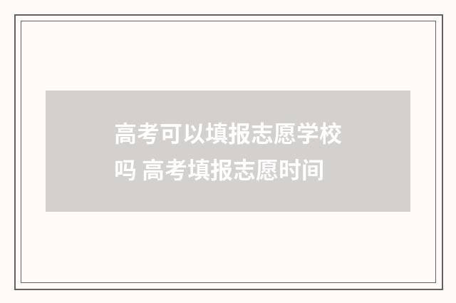高考可以填报志愿学校吗 高考填报志愿时间