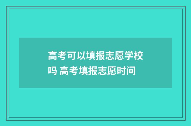 高考可以填报志愿学校吗 高考填报志愿时间
