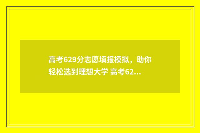 高考629分志愿填报模拟，助你轻松选到理想大学 高考629分什么水平