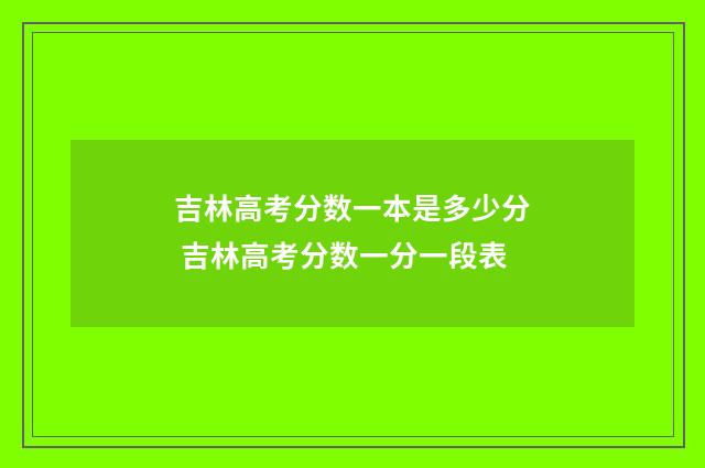 吉林高考分数一本是多少分 吉林高考分数一分一段表