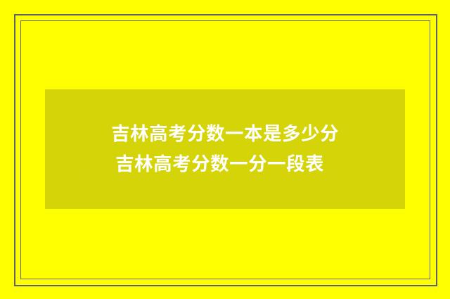 吉林高考分数一本是多少分 吉林高考分数一分一段表