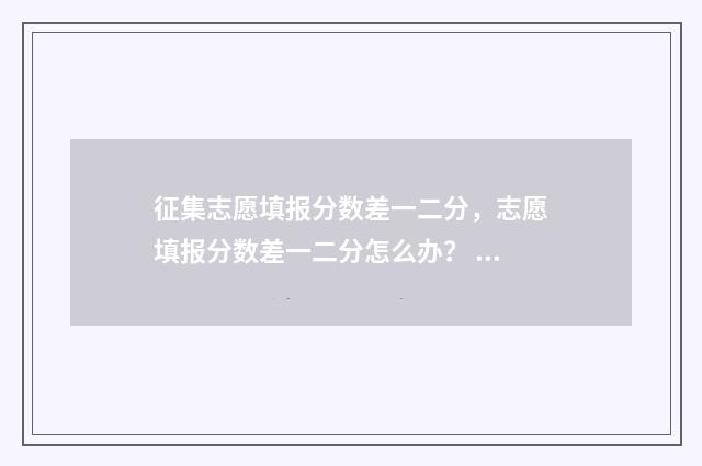 征集志愿填报分数差一二分，志愿填报分数差一二分怎么办？ 2021年征集志愿填报规则