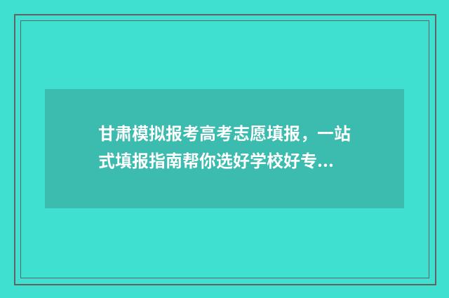 甘肃模拟报考高考志愿填报，一站式填报指南帮你选好学校好专业 甘肃高考模拟时间