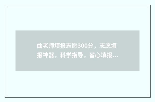 曲老师填报志愿300分，志愿填报神器，科学指导，省心填报！ 填报志愿的老师一般报的准不准
