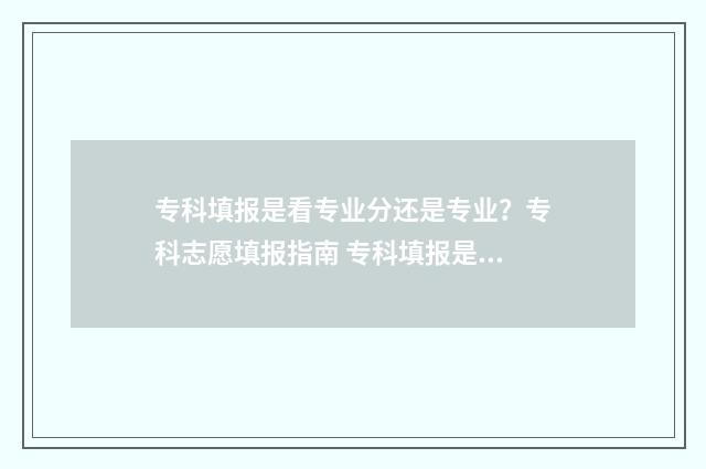 专科填报是看专业分还是专业？专科志愿填报指南 专科填报是看专业吗