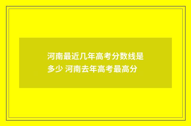 河南最近几年高考分数线是多少 河南去年高考最高分