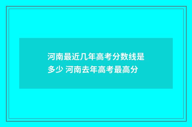 河南最近几年高考分数线是多少 河南去年高考最高分