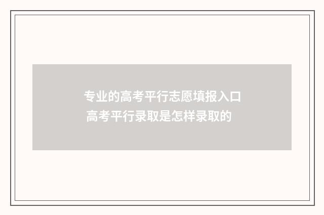 专业的高考平行志愿填报入口 高考平行录取是怎样录取的