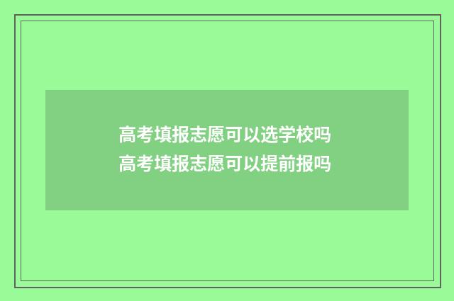 高考填报志愿可以选学校吗 高考填报志愿可以提前报吗