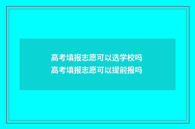 高考填报志愿可以选学校吗 高考填报志愿可以提前报吗
