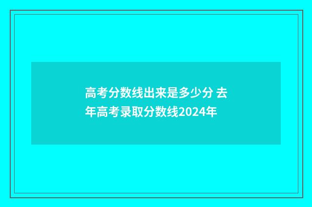 高考分数线出来是多少分 去年高考录取分数线2024年