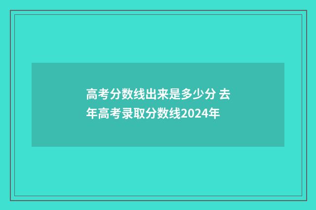 高考分数线出来是多少分 去年高考录取分数线2024年