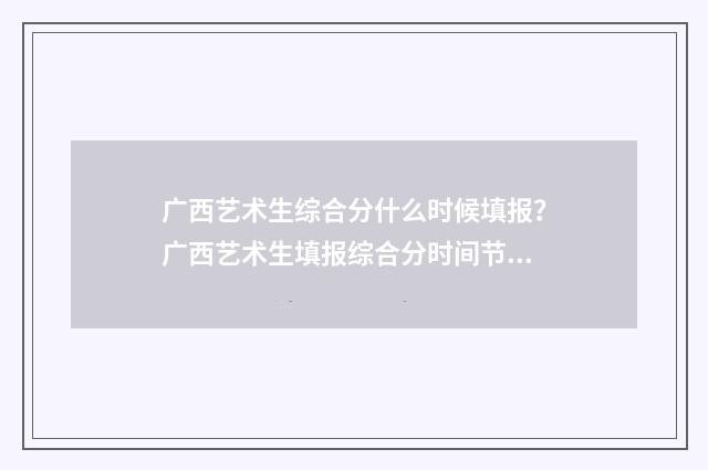 广西艺术生综合分什么时候填报?广西艺术生填报综合分时间节点 广西艺术生综合分460能报什么学校