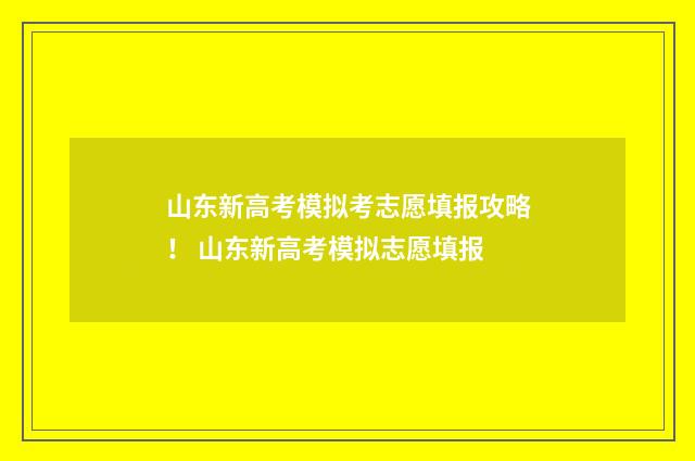 山东新高考模拟考志愿填报攻略！ 山东新高考模拟志愿填报