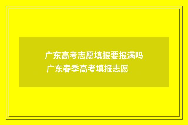 广东高考志愿填报要报满吗 广东春季高考填报志愿
