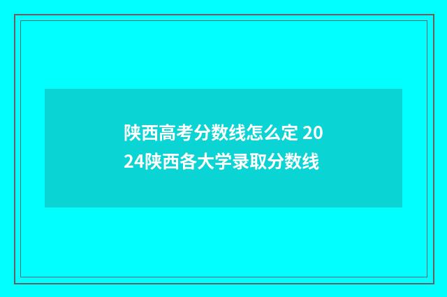 陕西高考分数线怎么定 2024陕西各大学录取分数线