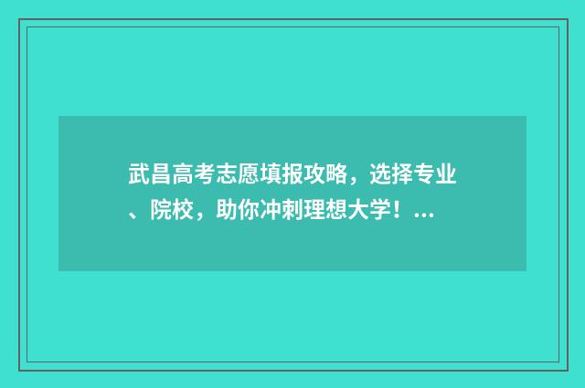 武昌高考志愿填报攻略，选择专业、院校，助你冲刺理想大学！ 武汉高考志愿录取查询
