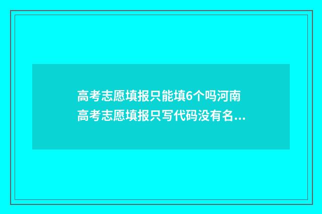 高考志愿填报只能填6个吗河南 高考志愿填报只写代码没有名称吗