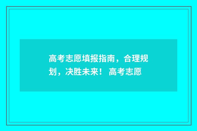 高考志愿填报指南，合理规划，决胜未来！ 高考志愿