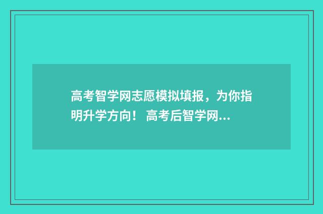 高考智学网志愿模拟填报，为你指明升学方向！ 高考后智学网还有用吗
