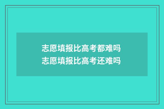 志愿填报比高考都难吗 志愿填报比高考还难吗
