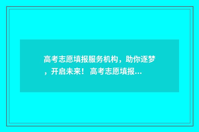高考志愿填报服务机构，助你逐梦，开启未来！ 高考志愿填报服务平台