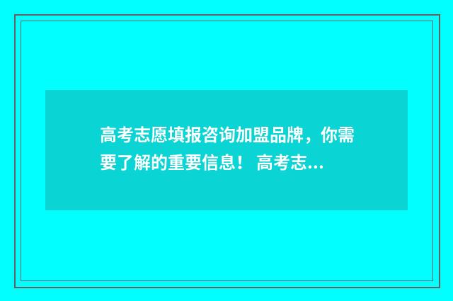 高考志愿填报咨询加盟品牌，你需要了解的重要信息！ 高考志愿填报咨询