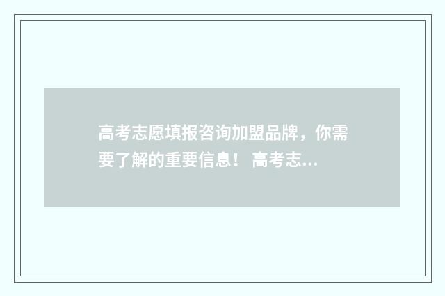 高考志愿填报咨询加盟品牌,你需要了解的重要信息! 高考志愿填报咨询