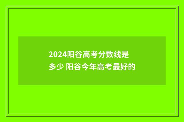 2024阳谷高考分数线是多少 阳谷今年高考最好的