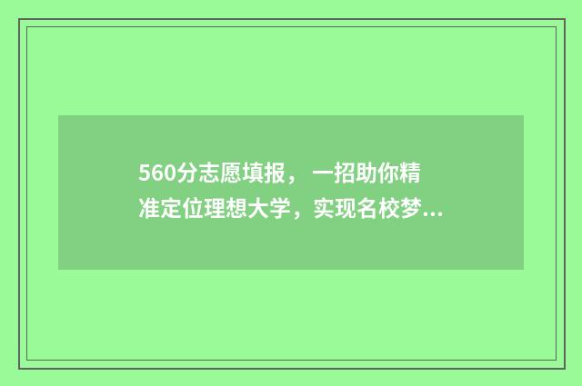 560分志愿填报， 一招助你精准定位理想大学，实现名校梦 高考志愿填报540可报考院校