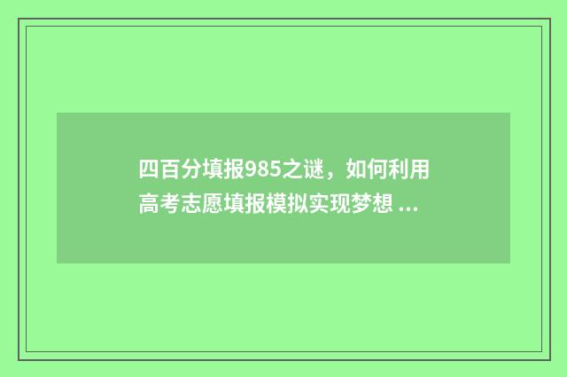 四百分填报985之谜,如何利用高考志愿填报模拟实现梦想 四百分上985