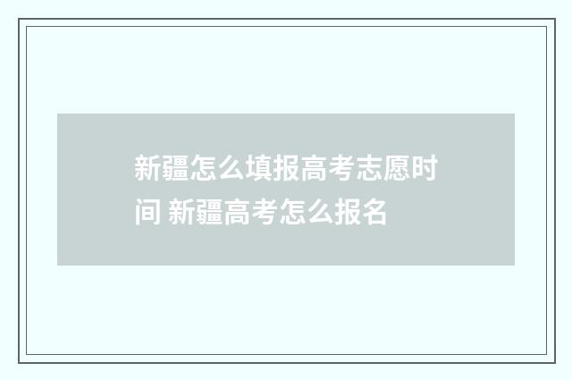 新疆怎么填报高考志愿时间 新疆高考怎么报名