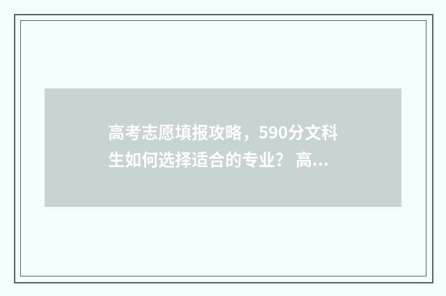 高考志愿填报攻略，590分文科生如何选择适合的专业？ 高考志愿填报攻略word 本文目录
