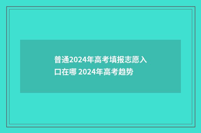 普通2024年高考填报志愿入口在哪 2024年高考趋势