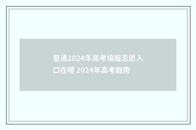 普通2024年高考填报志愿入口在哪 2024年高考趋势