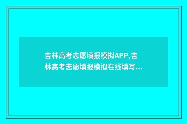 吉林高考志愿填报模拟APP,吉林高考志愿填报模拟在线填写入口 吉林高考志愿填报