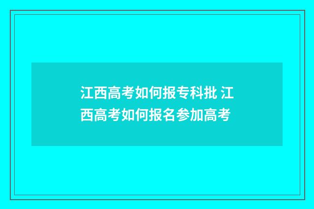江西高考如何报专科批 江西高考如何报名参加高考