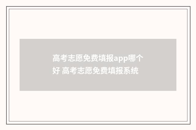 高考志愿免费填报app哪个好 高考志愿免费填报系统