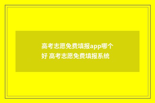 高考志愿免费填报app哪个好 高考志愿免费填报系统