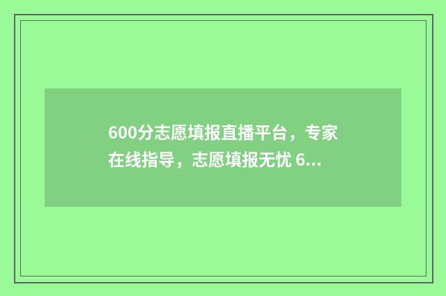 600分志愿填报直播平台，专家在线指导，志愿填报无忧 600分报考什么学校