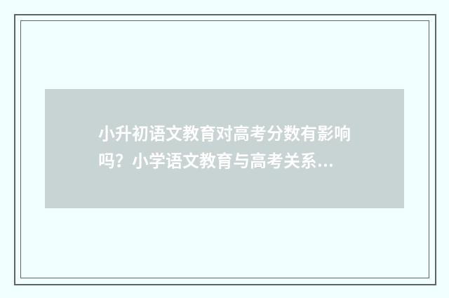 小升初语文教育对高考分数有影响吗？小学语文教育与高考关系解析 小升初语文教学