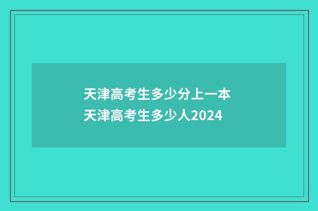 天津高考生多少分上一本 天津高考生多少人2024