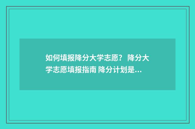 如何填报降分大学志愿? 降分大学志愿填报指南 降分计划是啥