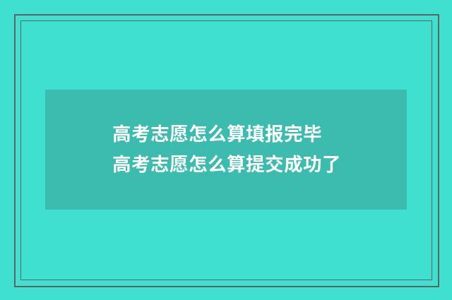 高考志愿怎么算填报完毕 高考志愿怎么算提交成功了