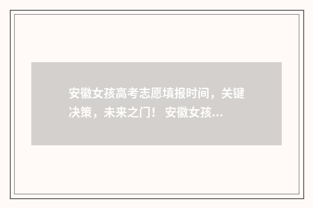 安徽女孩高考志愿填报时间，关键决策，未来之门！ 安徽女孩高考失利轻生