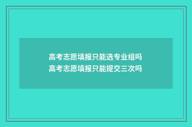 高考志愿填报只能选专业组吗 高考志愿填报只能提交三次吗