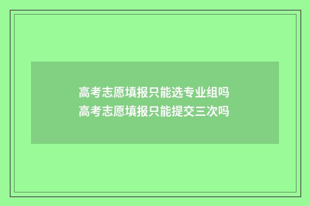 高考志愿填报只能选专业组吗 高考志愿填报只能提交三次吗