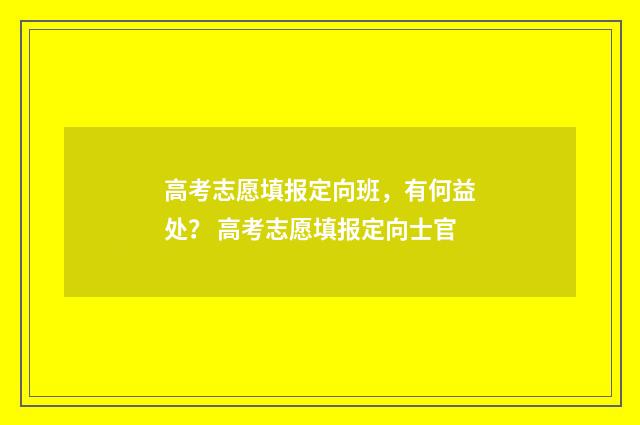高考志愿填报定向班，有何益处？ 高考志愿填报定向士官