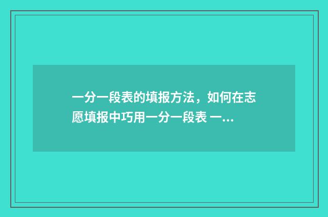 一分一段表的填报方法，如何在志愿填报中巧用一分一段表 一分一段表表